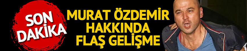 Murat Özdemir hakkında flaş gelişme