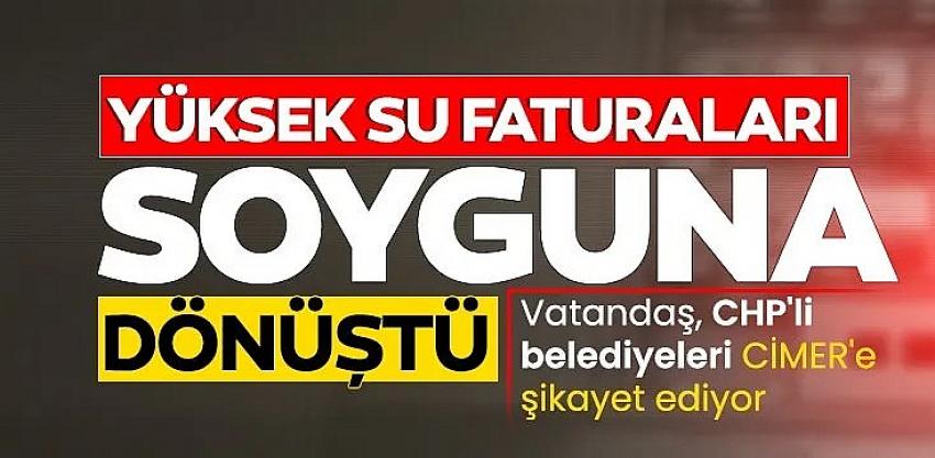 Vatandaş CHP'li belediyeleri CİMER'e şikayet ediyor! Yüksek su faturaları soyguna dönüştü