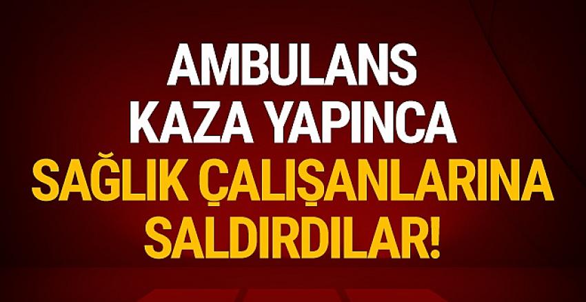 Ambulans kaza yapınca sağlık çalışanlarını darp ettiler!