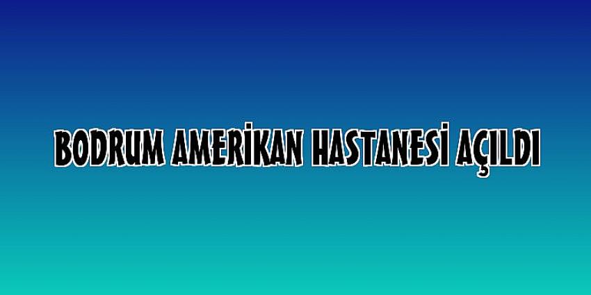 Bodrum Amerikan Hastanesi açıldı