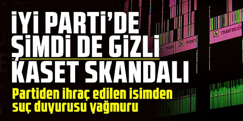 İYİ Parti'de şimdi de ''kaset'' krizi