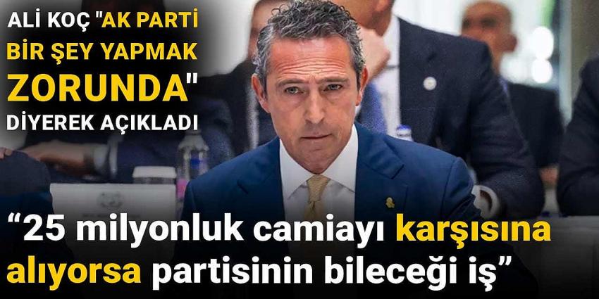 Ali Koç "Ak Parti bir şey yapmak zorunda" diyerek açıkladı