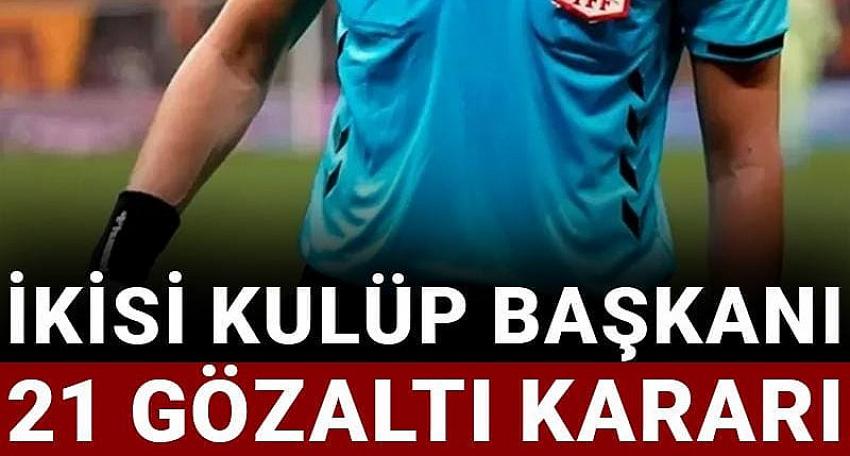 İkisi kulüp başkanı 21 gözaltı kararı