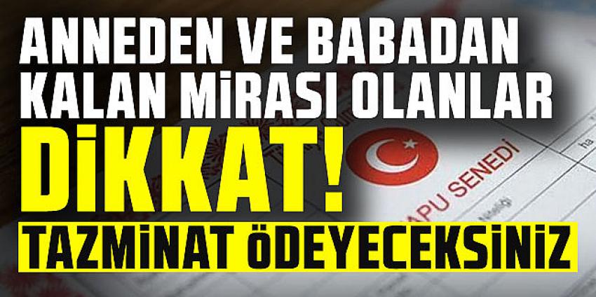 Anneden ve babadan kalan mirası olanlar dikkat! Tazminat ödeyeceksiniz