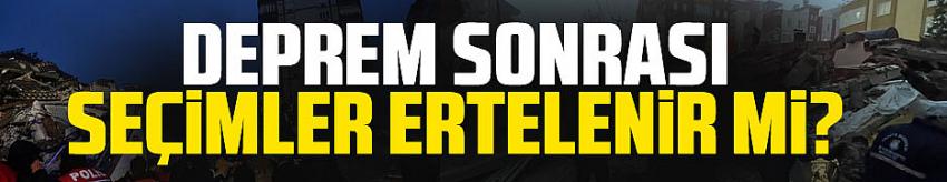 Deprem sonrası seçimler ertelenir mi?