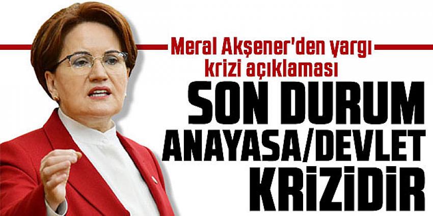 Akşener'den yargı krizi açıklaması: Son durum aslında bir anayasa/devlet krizidir