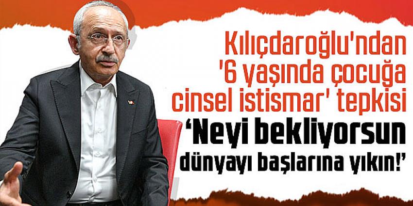 Kılıçdaroğlu'ndan '6 yaşında çocuğa cinsel istismar' tepkisi: Neyi bekliyorsun dünyayı başlarına yıkın!