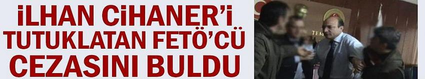 İlhan Cihaner’i tutuklatan FETÖ’cü cezasını buldu
