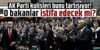 AK Parti kulisleri bunu tartışıyor! O bakanlar istifa edecek mi?