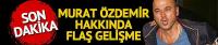 Murat Özdemir hakkında flaş gelişme