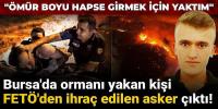 Bursa'da ormanı yakan kişi FETÖ'den ihraç edilen asker çıktı!