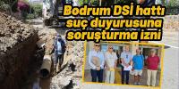 Bodrum DSİ hattı suç duyurusuna soruşturma izni