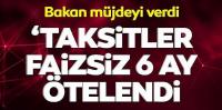 Bakan müjdeyi verdi! 'Taksitler faizsiz 6 ay ötelendi'