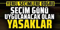 Seçim günü uygulanacak olan yasaklar
