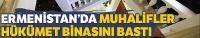 Ermenistan'da muhalifler hükümet binasını bastı