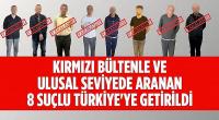 3’ü kırmızı bültenle aranan 8 suçlu Türkiye’ye getirildi