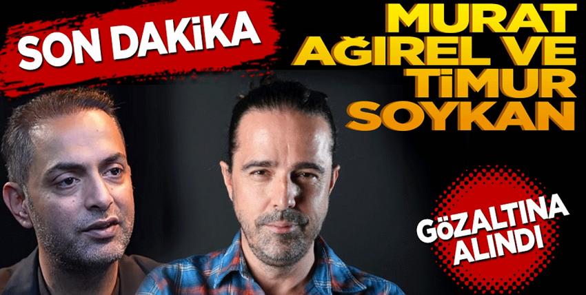 Timur Soykan ve Murat Ağırel gözaltına alındı
