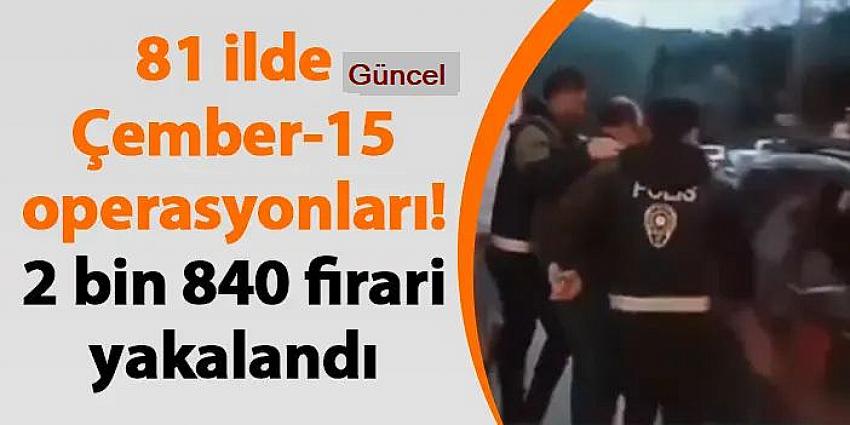  “ÇEMBER-15” Operasyonlarında Arama Kaydı Bulunan 2 Bin 840 Firari Yakalandı