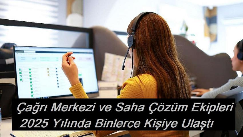 Çağrı Merkezi ve Saha Çözüm Ekipleri 2025 Yılında Binlerce Kişiye Ulaştı